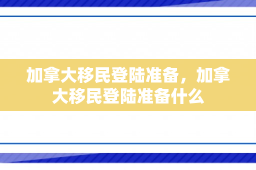 加拿大移民登陆准备，加拿大移民登陆准备什么