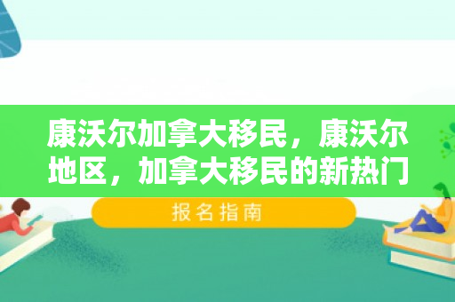 康沃尔加拿大移民，康沃尔地区，加拿大移民的新热门目的地