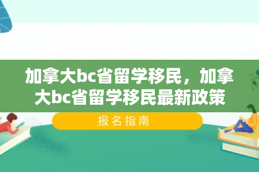 加拿大bc省留学移民，加拿大bc省留学移民最新政策