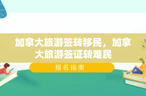 加拿大旅游签转移民，加拿大旅游签证转难民
