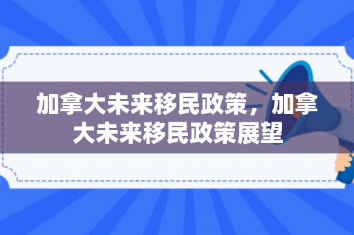 加拿大未来移民政策，加拿大未来移民政策展望