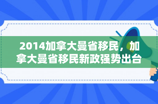 2014加拿大曼省移民，加拿大曼省移民新政强势出台