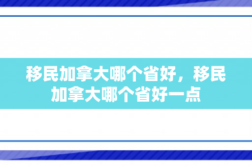 移民加拿大哪个省好，移民加拿大哪个省好一点