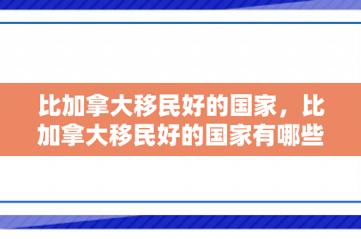 比加拿大移民好的国家，比加拿大移民好的国家有哪些