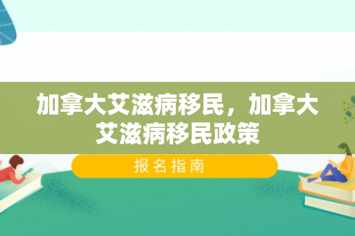 加拿大艾滋病移民，加拿大艾滋病移民政策