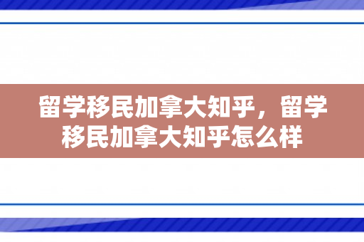 留学移民加拿大知乎，留学移民加拿大知乎怎么样