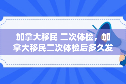 加拿大移民 二次体检，加拿大移民二次体检后多久发pr?