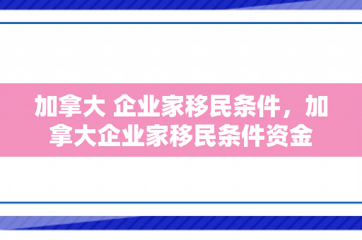 加拿大 企业家移民条件，加拿大企业家移民条件资金