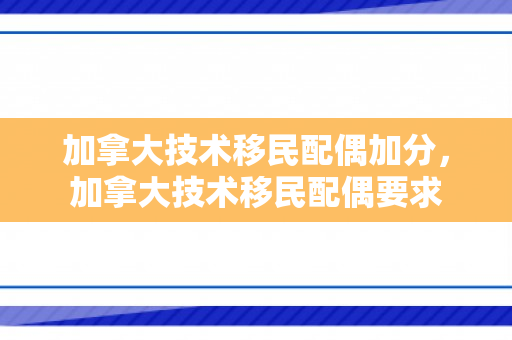 加拿大技术移民配偶加分，加拿大技术移民配偶要求