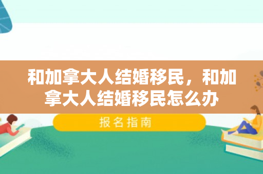 和加拿大人结婚移民，和加拿大人结婚移民怎么办