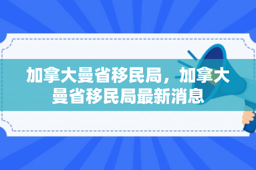 加拿大曼省移民局，加拿大曼省移民局最新消息