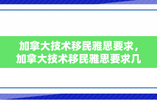 加拿大技术移民雅思要求，加拿大技术移民雅思要求几分