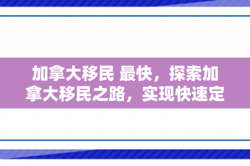 加拿大移民 最快，探索加拿大移民之路，实现快速定居的秘诀
