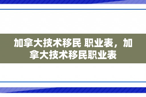 加拿大技术移民 职业表，加拿大技术移民职业表
