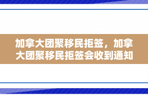 加拿大团聚移民拒签，加拿大团聚移民拒签会收到通知吗