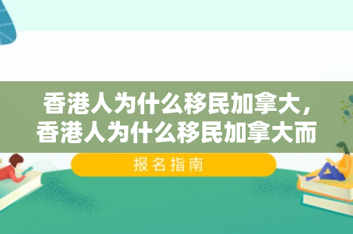 香港人为什么移民加拿大，香港人为什么移民加拿大而不是美国