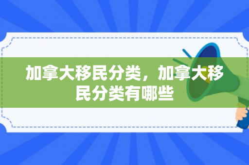 加拿大移民分类，加拿大移民分类有哪些