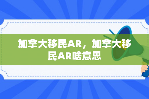 加拿大移民AR，加拿大移民AR啥意思
