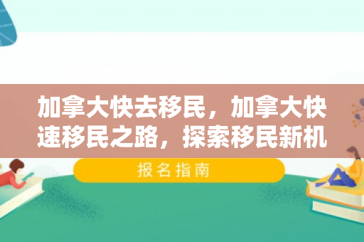 加拿大快去移民，加拿大快速移民之路，探索移民新机遇