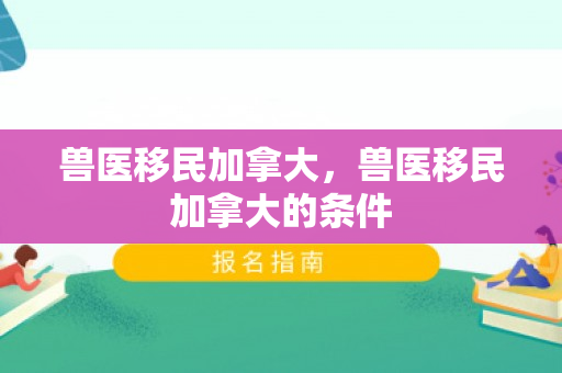 兽医移民加拿大，兽医移民加拿大的条件