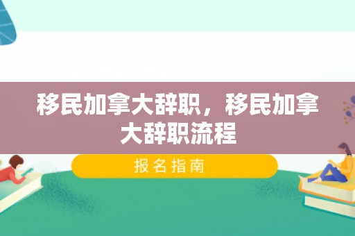 移民加拿大辞职，移民加拿大辞职流程