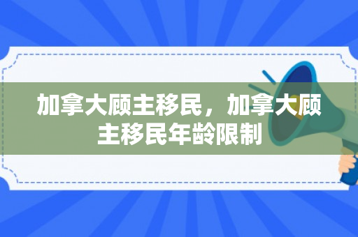 加拿大顾主移民，加拿大顾主移民年龄限制
