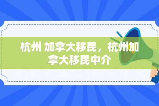 杭州 加拿大移民，杭州加拿大移民中介