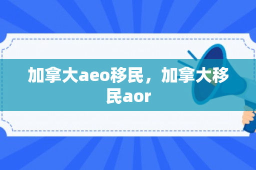 加拿大aeo移民，加拿大移民aor