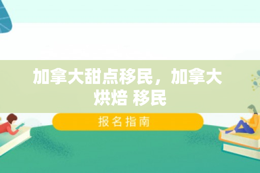 加拿大甜点移民，加拿大 烘焙 移民