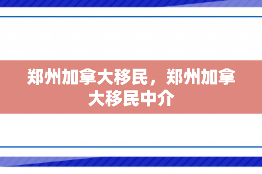 郑州加拿大移民，郑州加拿大移民中介