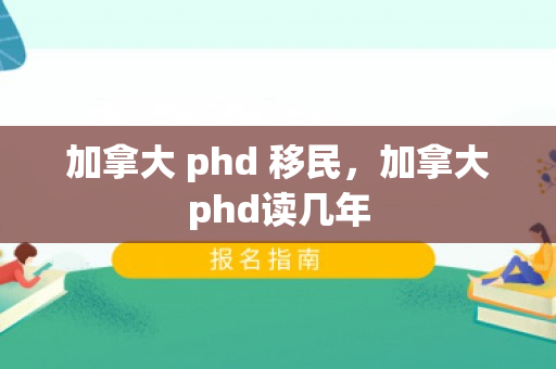 加拿大 phd 移民，加拿大phd读几年
