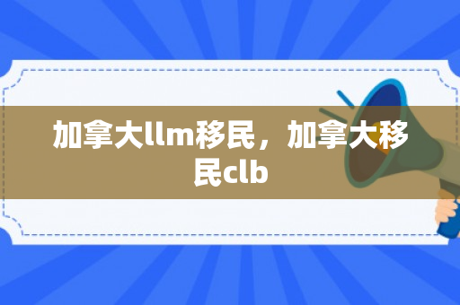 加拿大llm移民，加拿大移民clb