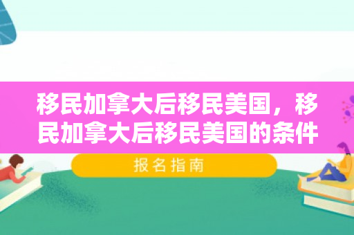 移民加拿大后移民美国，移民加拿大后移民美国的条件