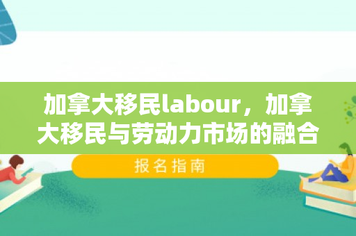加拿大移民labour，加拿大移民与劳动力市场的融合