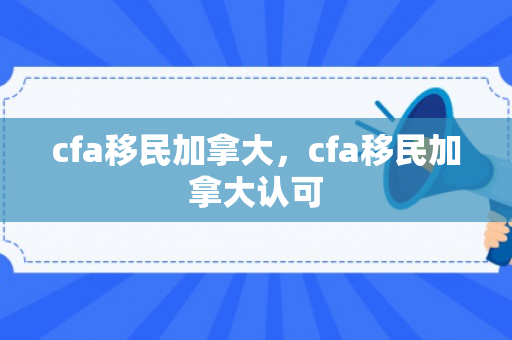 cfa移民加拿大，cfa移民加拿大认可