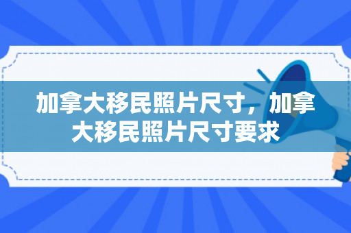 加拿大移民照片尺寸，加拿大移民照片尺寸要求