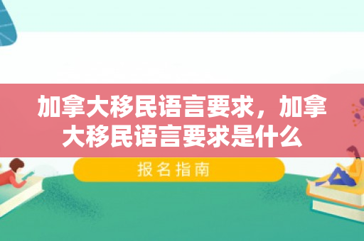 加拿大移民语言要求，加拿大移民语言要求是什么