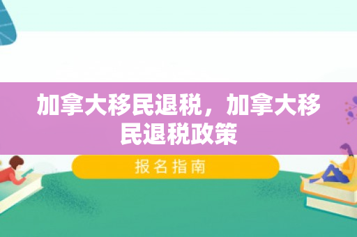 加拿大移民退税，加拿大移民退税政策