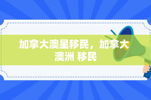加拿大澳星移民，加拿大 澳洲 移民