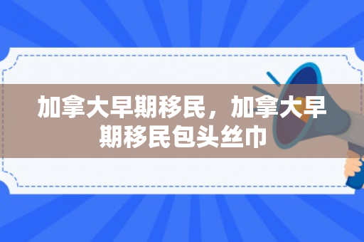 加拿大早期移民，加拿大早期移民包头丝巾