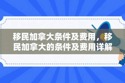 移民加拿大条件及费用，移民加拿大的条件及费用详解