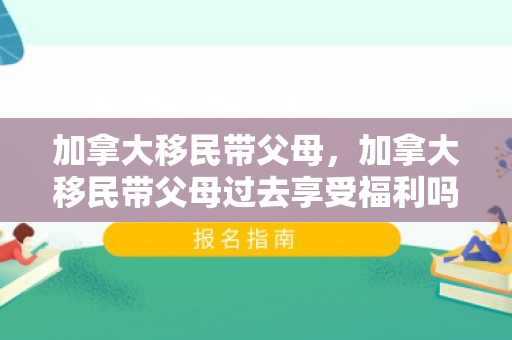 加拿大移民带父母，加拿大移民带父母过去享受福利吗