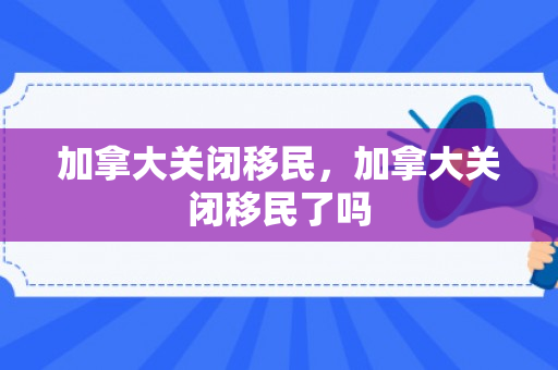 加拿大关闭移民，加拿大关闭移民了吗