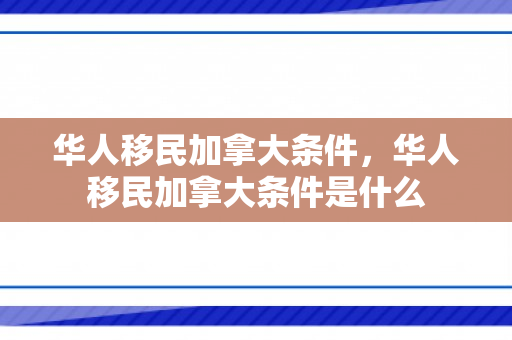 华人移民加拿大条件，华人移民加拿大条件是什么