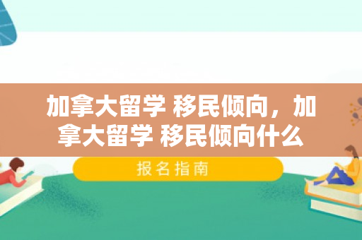 加拿大留学 移民倾向，加拿大留学 移民倾向什么