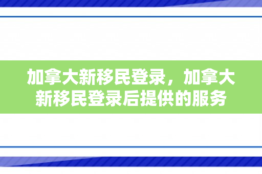 加拿大新移民登录，加拿大新移民登录后提供的服务