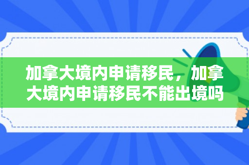加拿大境内申请移民，加拿大境内申请移民不能出境吗现在