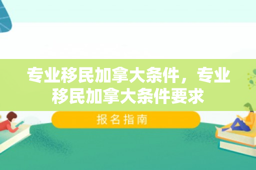 专业移民加拿大条件，专业移民加拿大条件要求