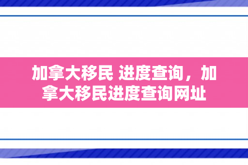 加拿大移民 进度查询，加拿大移民进度查询网址