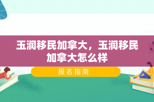 玉润移民加拿大，玉润移民加拿大怎么样
